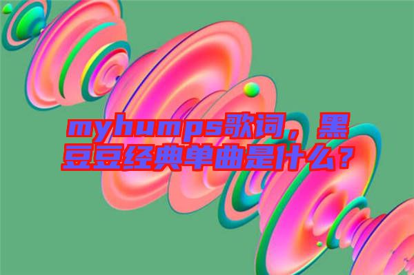 myhumps歌詞，黑豆豆經(jīng)典單曲是什么？