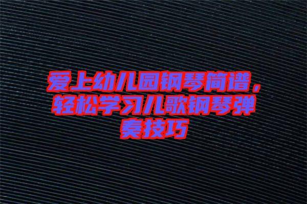 愛上幼兒園鋼琴簡(jiǎn)譜，輕松學(xué)習(xí)兒歌鋼琴彈奏技巧