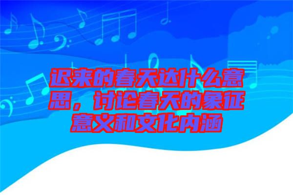 遲來的春天達(dá)什么意思，討論春天的象征意義和文化內(nèi)涵