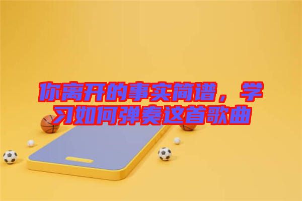 你離開(kāi)的事實(shí)簡(jiǎn)譜，學(xué)習(xí)如何彈奏這首歌曲