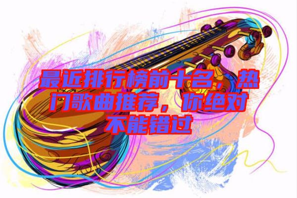 最近排行榜前十名，熱門歌曲推薦，你絕對不能錯過