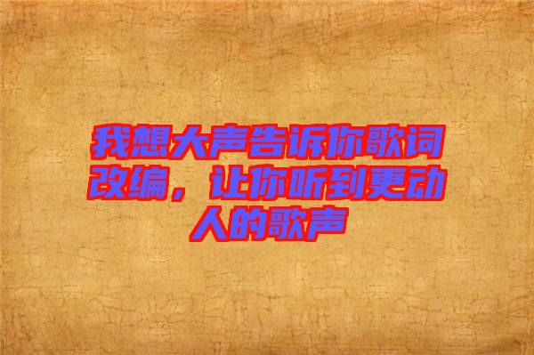 我想大聲告訴你歌詞改編，讓你聽(tīng)到更動(dòng)人的歌聲
