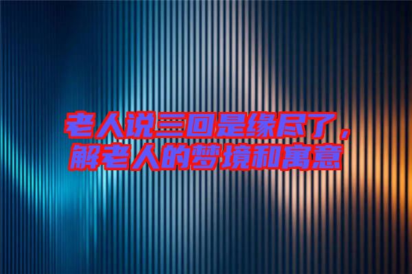 老人說三回是緣盡了，解老人的夢境和寓意