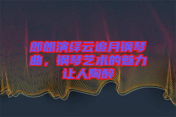 郎朗演繹云追月鋼琴曲，鋼琴藝術(shù)的魅力讓人陶醉