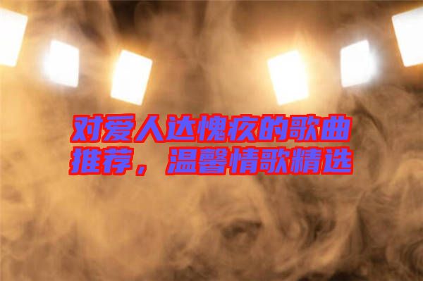 對(duì)愛(ài)人達(dá)愧疚的歌曲推薦，溫馨情歌精選