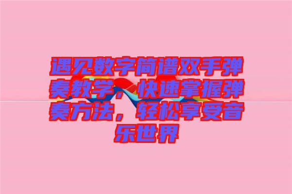 遇見數(shù)字簡譜雙手彈奏教學(xué)，快速掌握彈奏方法，輕松享受音樂世界