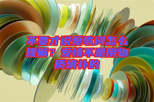 不要才說愛歌詞怎么理解？愛情不是用物質(zhì)填補(bǔ)的