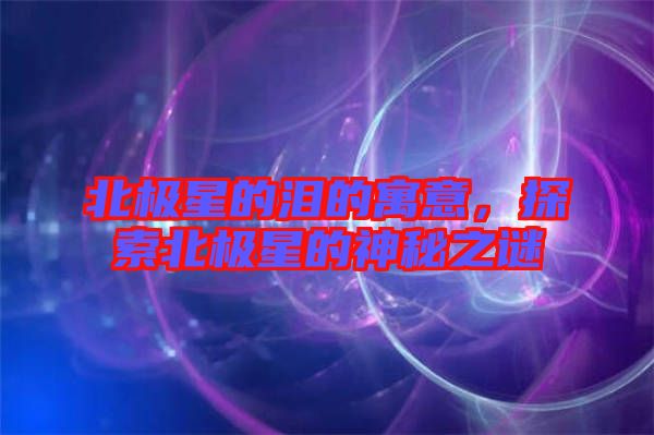 北極星的淚的寓意，探索北極星的神秘之謎