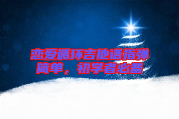 戀愛循環(huán)吉他譜指彈簡(jiǎn)單，初學(xué)者必備