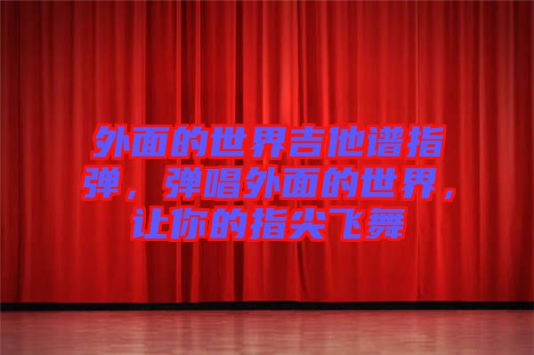 外面的世界吉他譜指彈，彈唱外面的世界，讓你的指尖飛舞