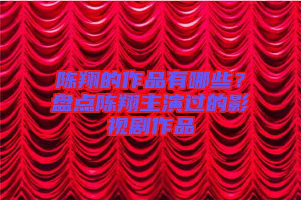 陳翔的作品有哪些？盤(pán)點(diǎn)陳翔主演過(guò)的影視劇作品