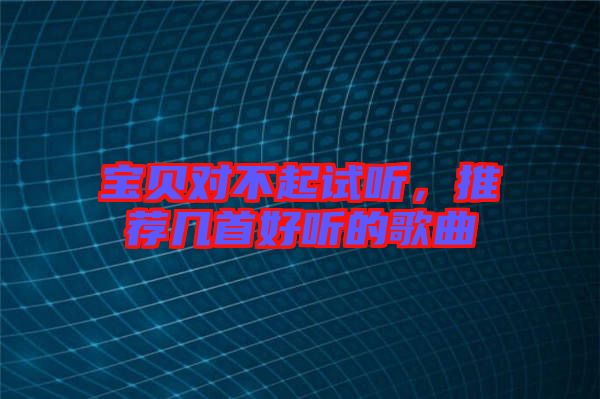 寶貝對(duì)不起試聽(tīng)，推薦幾首好聽(tīng)的歌曲