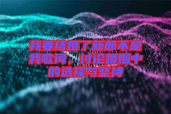 我要結(jié)婚了新郎不是我歌詞，討論婚姻中的選擇與堅持