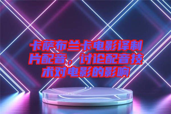 卡薩布蘭卡電影譯制片配音，討論配音技術(shù)對(duì)電影的影響