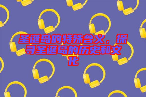 圣誕島的特殊含義，探尋圣誕島的歷史和文化