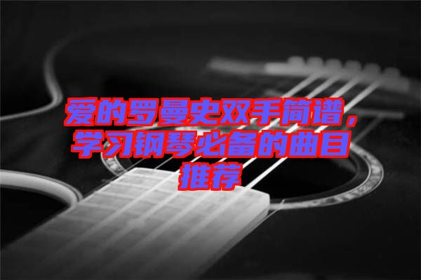 愛(ài)的羅曼史雙手簡(jiǎn)譜，學(xué)習(xí)鋼琴必備的曲目推薦