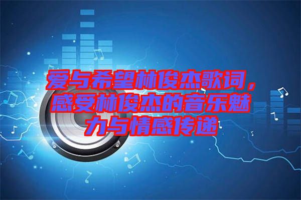 愛與希望林俊杰歌詞，感受林俊杰的音樂魅力與情感傳遞