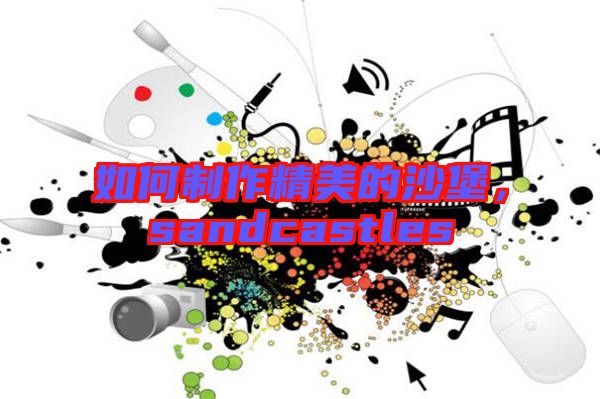 如何制作精美的沙堡，sandcastles