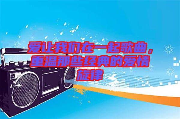 愛讓我們在一起歌曲，重溫那些經(jīng)典的愛情旋律