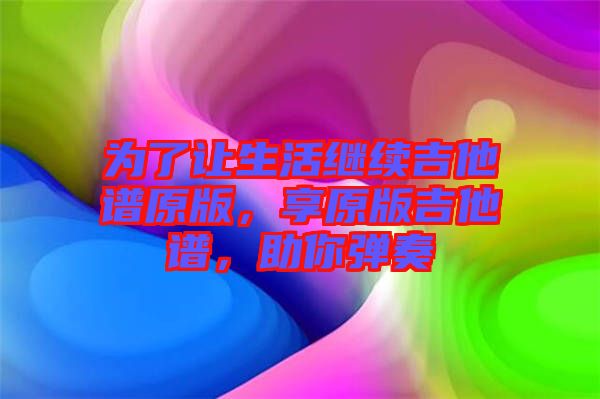 為了讓生活繼續(xù)吉他譜原版，享原版吉他譜，助你彈奏