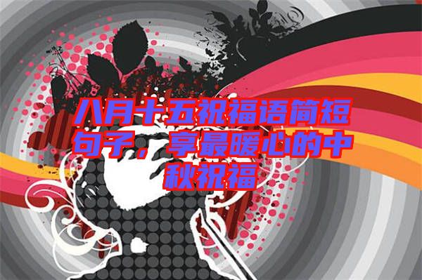 八月十五祝福語(yǔ)簡(jiǎn)短句子，享最暖心的中秋祝福