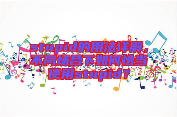 stupid的用法詳解，不同場(chǎng)合下如何恰當(dāng)使用stupid？