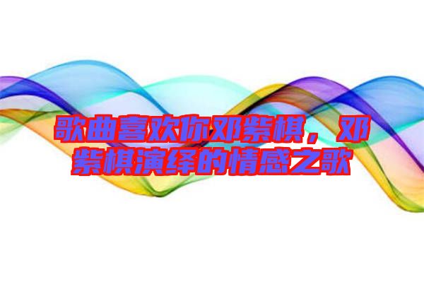 歌曲喜歡你鄧紫棋，鄧紫棋演繹的情感之歌