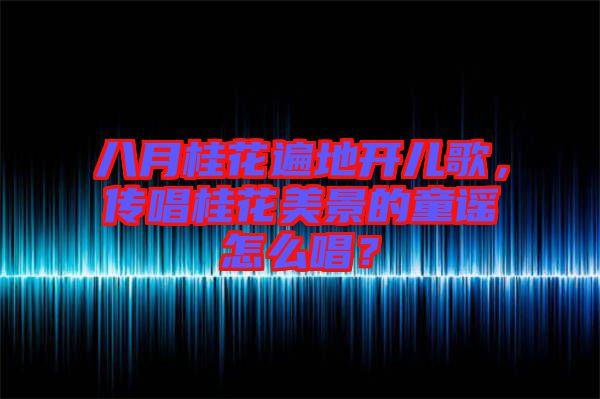 八月桂花遍地開兒歌，傳唱桂花美景的童謠怎么唱？
