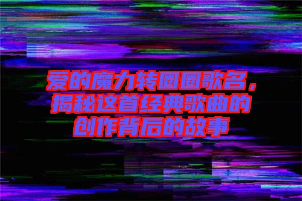 愛的魔力轉(zhuǎn)圈圈歌名，揭秘這首經(jīng)典歌曲的創(chuàng)作背后的故事