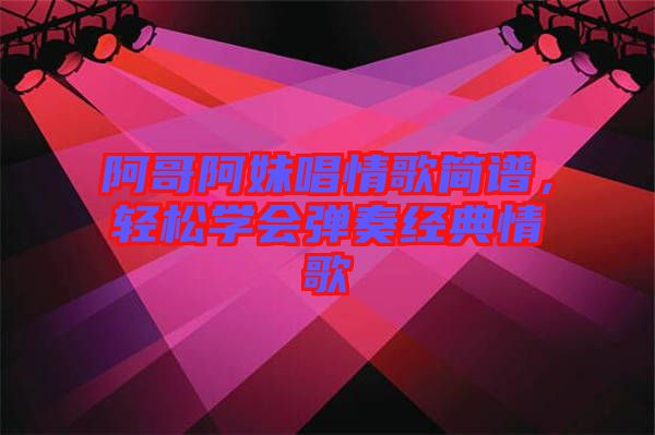 阿哥阿妹唱情歌簡譜，輕松學(xué)會(huì)彈奏經(jīng)典情歌