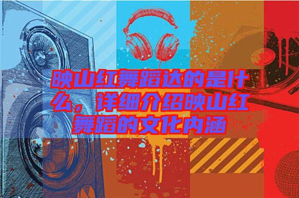 映山紅舞蹈達的是什么，詳細介紹映山紅舞蹈的文化內(nèi)涵