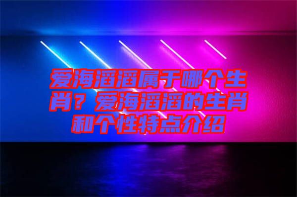 愛海滔滔屬于哪個生肖？愛海滔滔的生肖和個性特點(diǎn)介紹