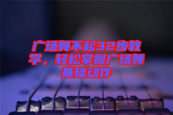 廣場(chǎng)舞不起32步教學(xué)，輕松掌握廣場(chǎng)舞基礎(chǔ)動(dòng)作