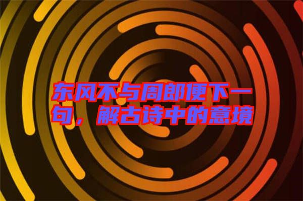 東風(fēng)不與周郎便下一句，解古詩中的意境