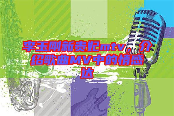 李玉剛新貴妃mtv，介紹歌曲MV中的情感達