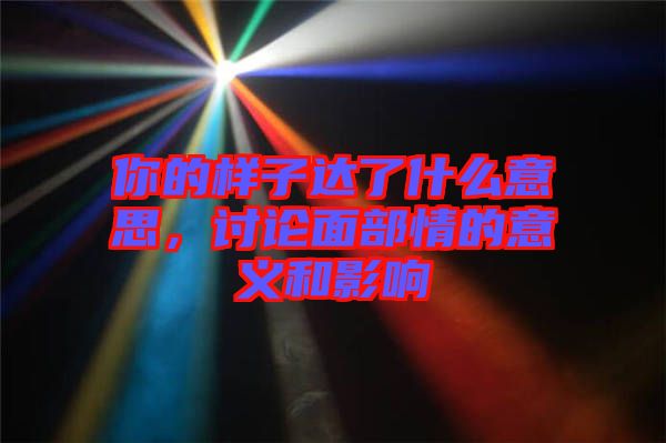 你的樣子達了什么意思，討論面部情的意義和影響