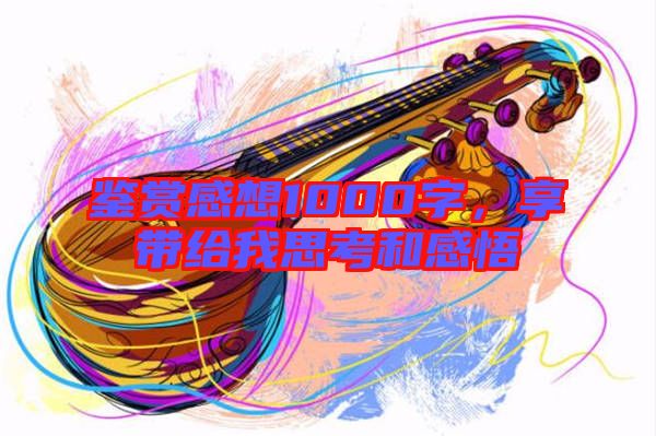鑒賞感想1000字，享帶給我思考和感悟