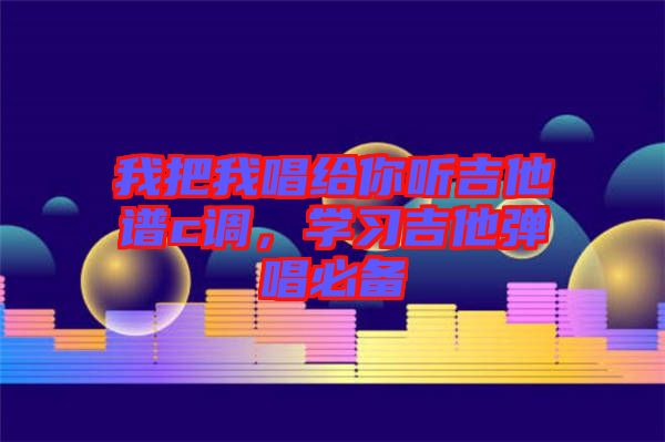 我把我唱給你聽吉他譜c調(diào)，學(xué)習(xí)吉他彈唱必備