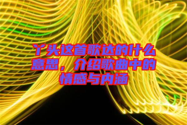 丫頭這首歌達(dá)的什么意思，介紹歌曲中的情感與內(nèi)涵