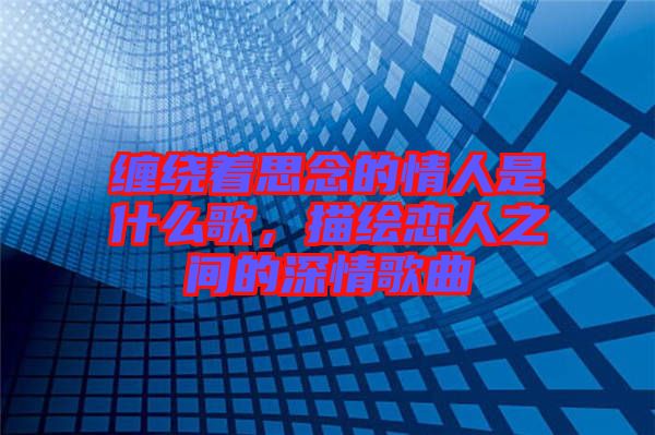 纏繞著思念的情人是什么歌，描繪戀人之間的深情歌曲