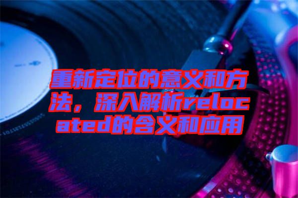 重新定位的意義和方法，深入解析relocated的含義和應(yīng)用