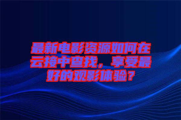 最新電影資源如何在云接中查找，享受最好的觀影體驗(yàn)？