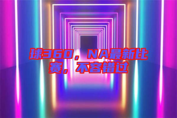 球360，NA最新比賽，不容錯過