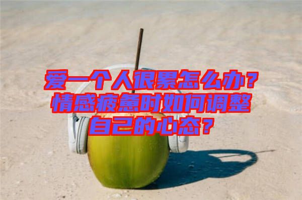 愛一個人很累怎么辦？情感疲憊時如何調(diào)整自己的心態(tài)？