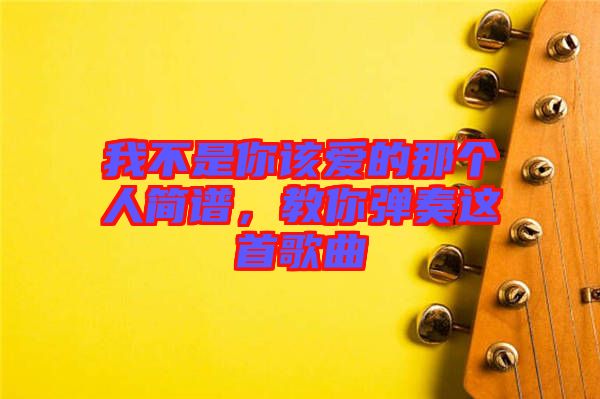 我不是你該愛(ài)的那個(gè)人簡(jiǎn)譜，教你彈奏這首歌曲