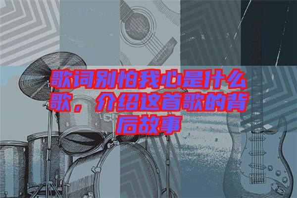 歌詞別怕我心是什么歌，介紹這首歌的背后故事