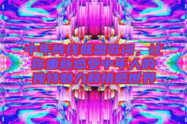 中年陣線聯(lián)盟歌詞，讓你重新感受中年人的獨(dú)特魅力和情感世界