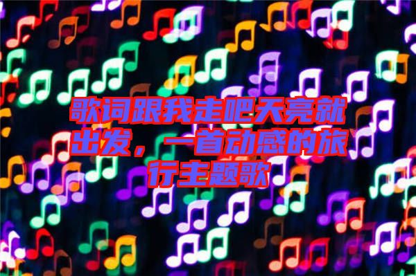 歌詞跟我走吧天亮就出發(fā)，一首動(dòng)感的旅行主題歌