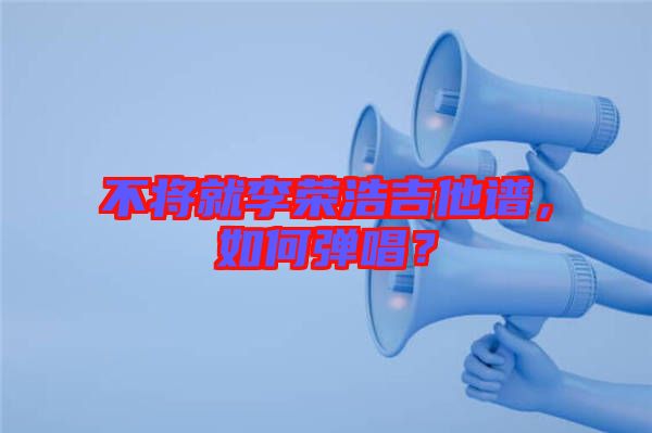 不將就李榮浩吉他譜，如何彈唱？