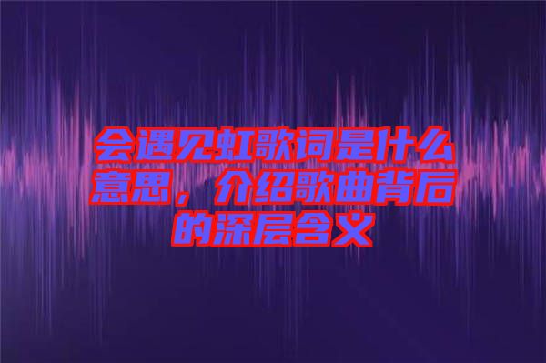 會(huì)遇見(jiàn)虹歌詞是什么意思，介紹歌曲背后的深層含義